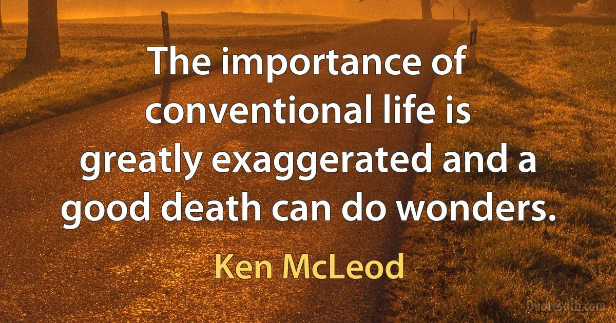 The importance of conventional life is greatly exaggerated and a good death can do wonders. (Ken McLeod)