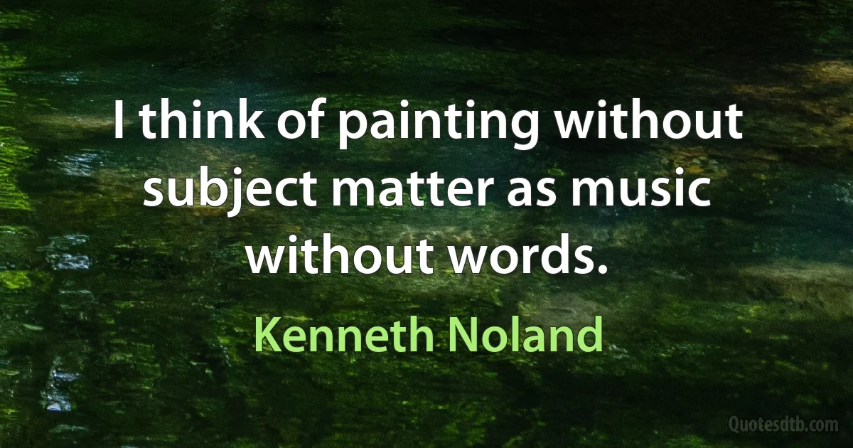 I think of painting without subject matter as music without words. (Kenneth Noland)