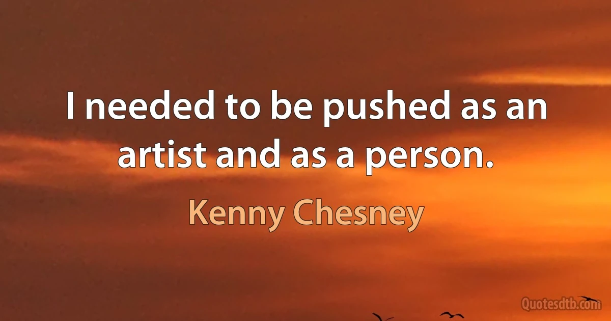 I needed to be pushed as an artist and as a person. (Kenny Chesney)