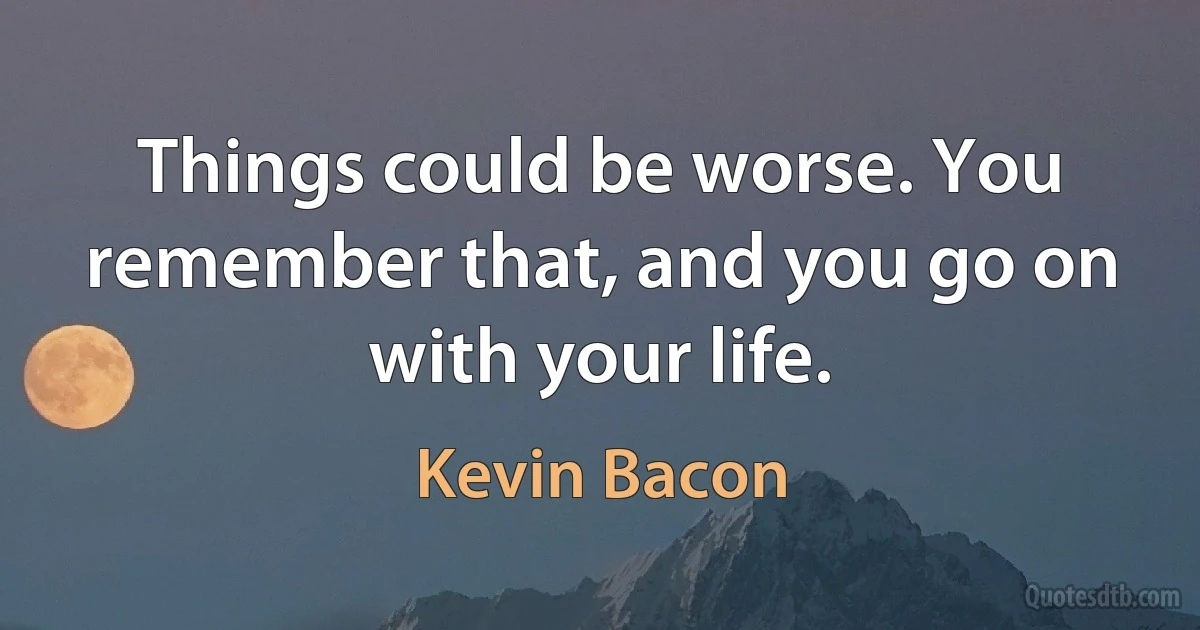 Things could be worse. You remember that, and you go on with your life. (Kevin Bacon)