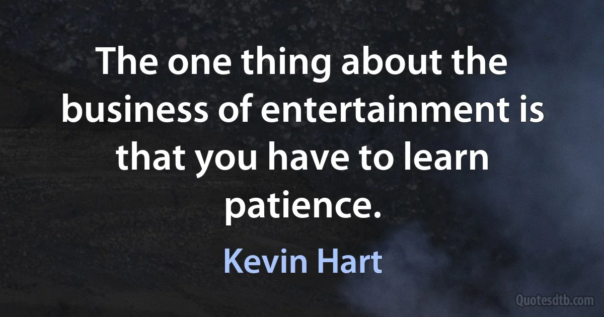 The one thing about the business of entertainment is that you have to learn patience. (Kevin Hart)