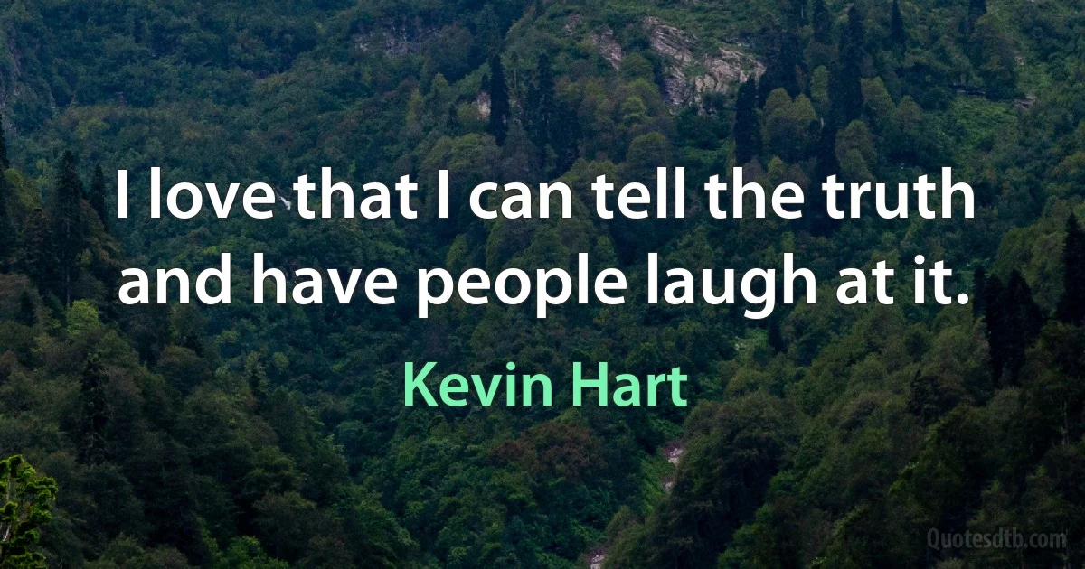 I love that I can tell the truth and have people laugh at it. (Kevin Hart)