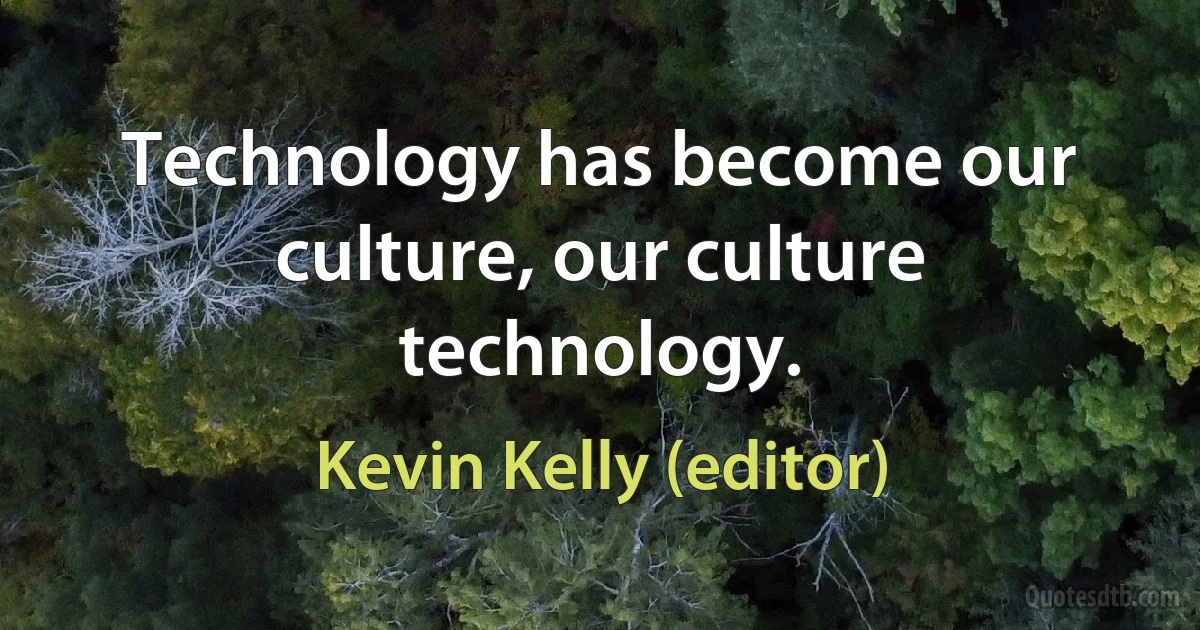 Technology has become our culture, our culture technology. (Kevin Kelly (editor))