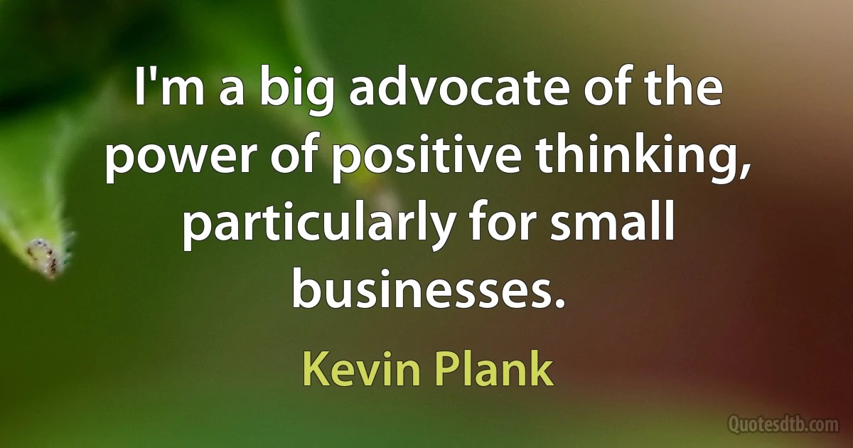 I'm a big advocate of the power of positive thinking, particularly for small businesses. (Kevin Plank)