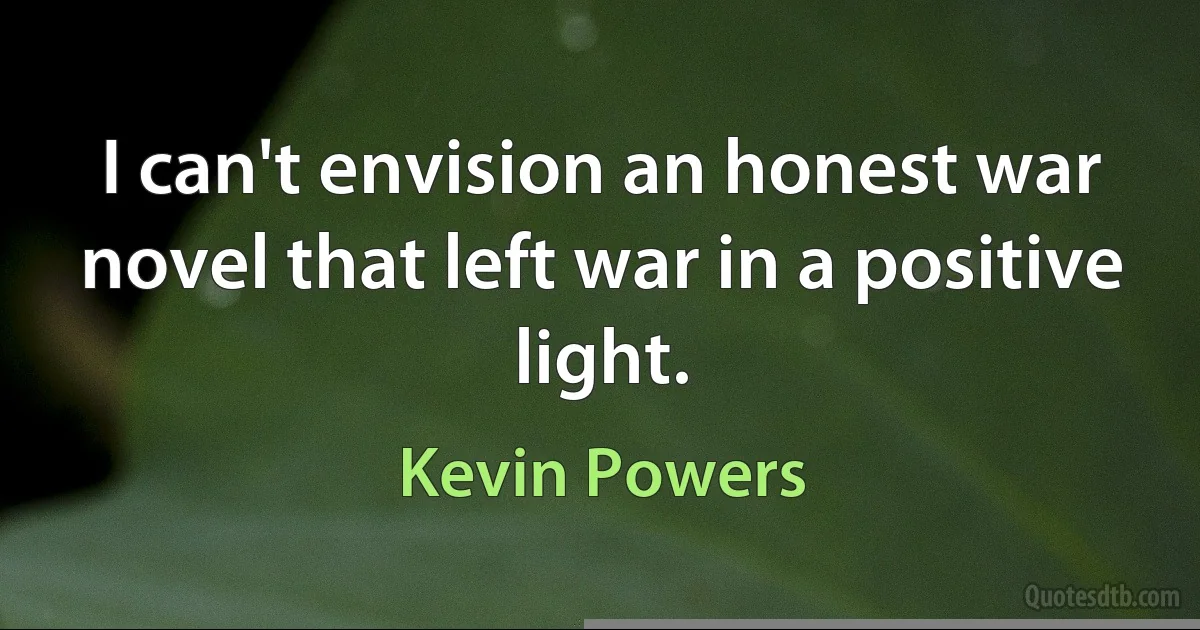 I can't envision an honest war novel that left war in a positive light. (Kevin Powers)