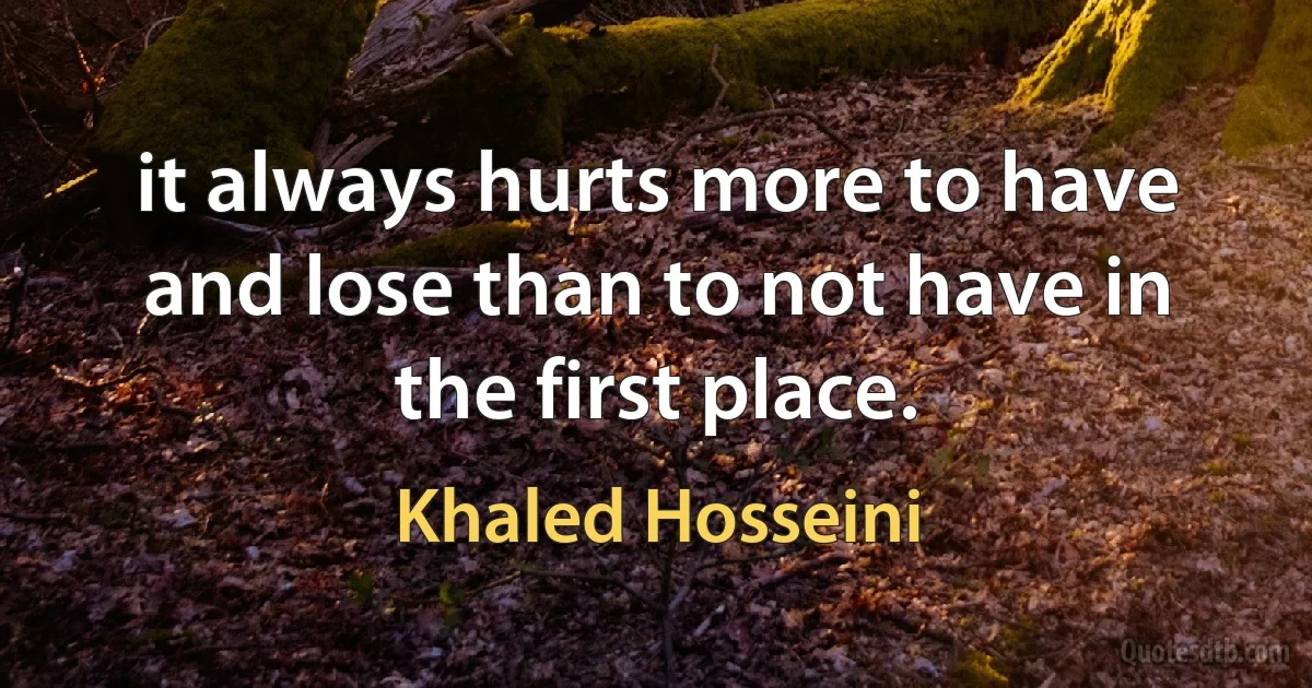 it always hurts more to have and lose than to not have in the first place. (Khaled Hosseini)