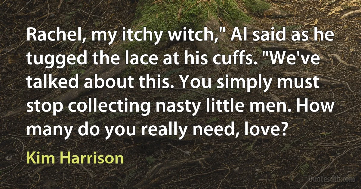 Rachel, my itchy witch," Al said as he tugged the lace at his cuffs. "We've talked about this. You simply must stop collecting nasty little men. How many do you really need, love? (Kim Harrison)