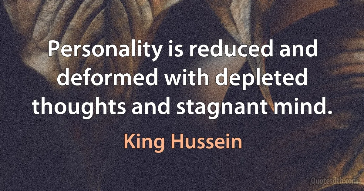 Personality is reduced and deformed with depleted thoughts and stagnant mind. (King Hussein)