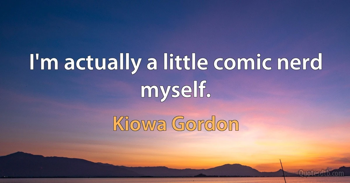 I'm actually a little comic nerd myself. (Kiowa Gordon)