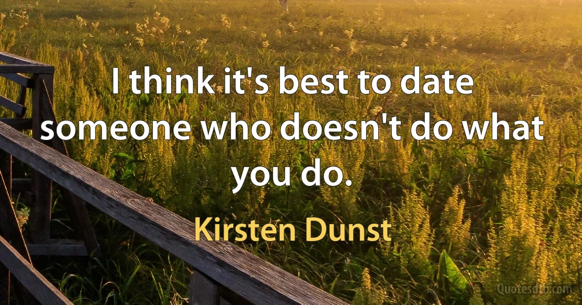 I think it's best to date someone who doesn't do what you do. (Kirsten Dunst)