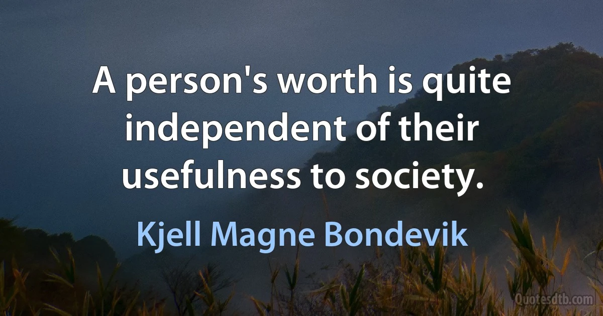 A person's worth is quite independent of their usefulness to society. (Kjell Magne Bondevik)