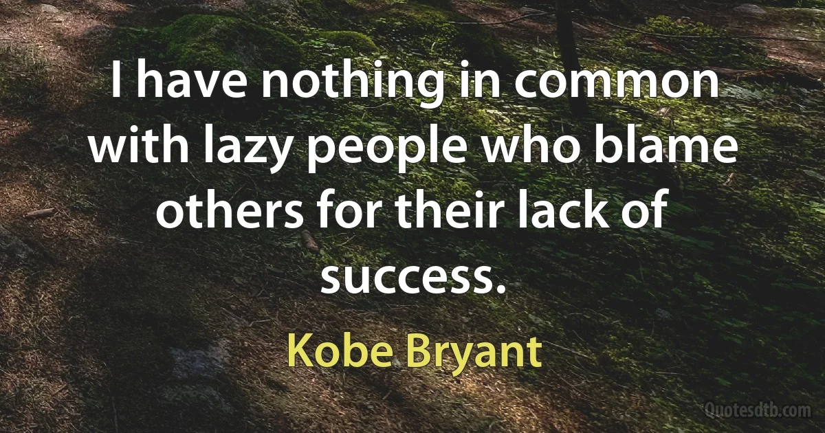 I have nothing in common with lazy people who blame others for their lack of success. (Kobe Bryant)