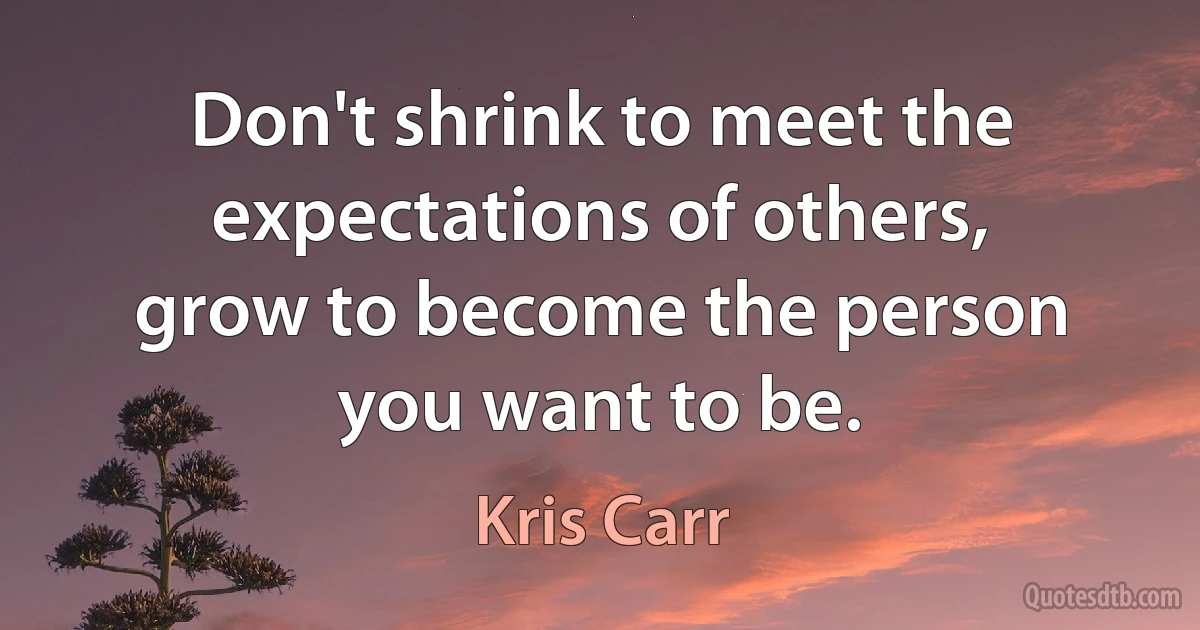 Don't shrink to meet the expectations of others, grow to become the person you want to be. (Kris Carr)