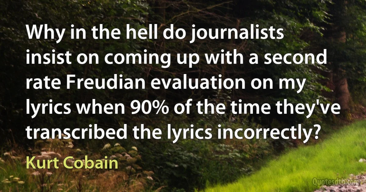 Why in the hell do journalists insist on coming up with a second rate Freudian evaluation on my lyrics when 90% of the time they've transcribed the lyrics incorrectly? (Kurt Cobain)