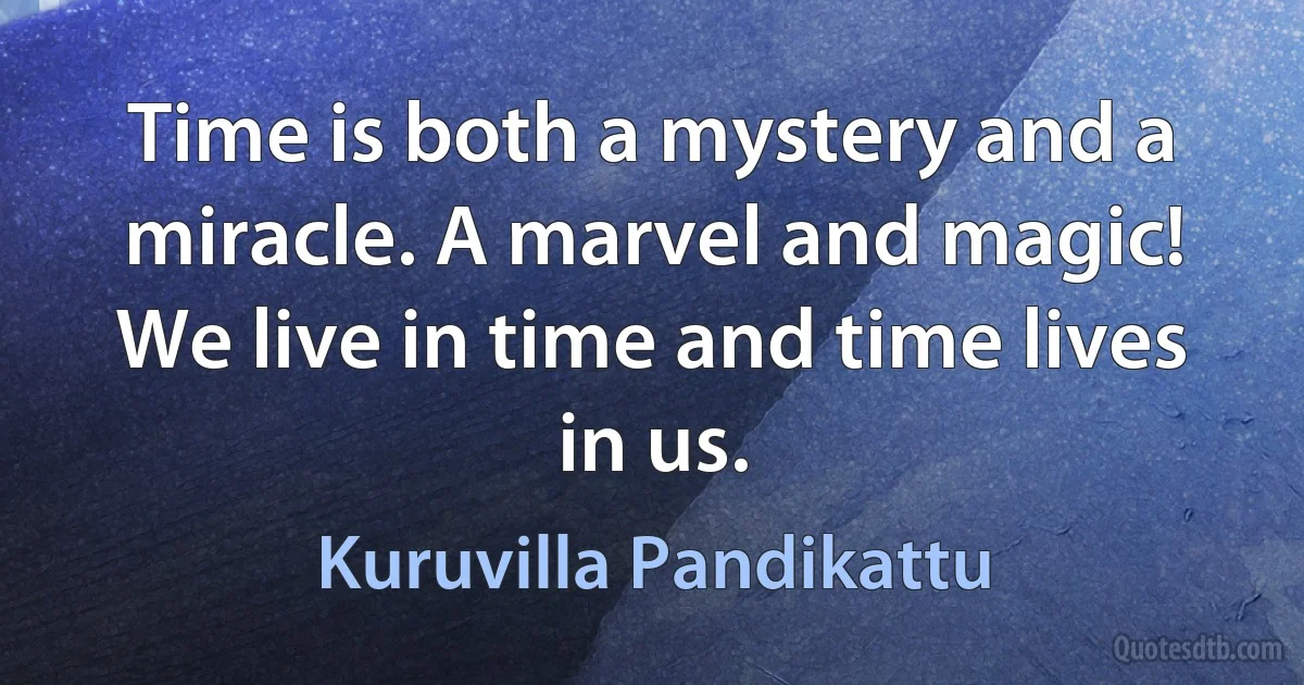 Time is both a mystery and a miracle. A marvel and magic! We live in time and time lives in us. (Kuruvilla Pandikattu)