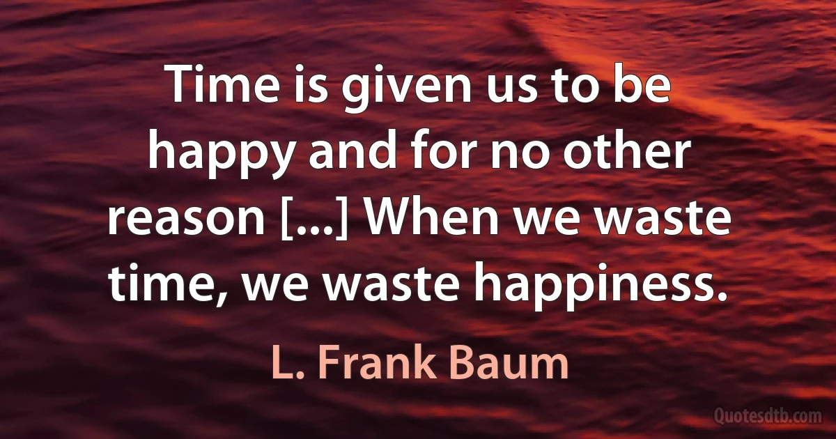 Time is given us to be happy and for no other reason [...] When we waste time, we waste happiness. (L. Frank Baum)