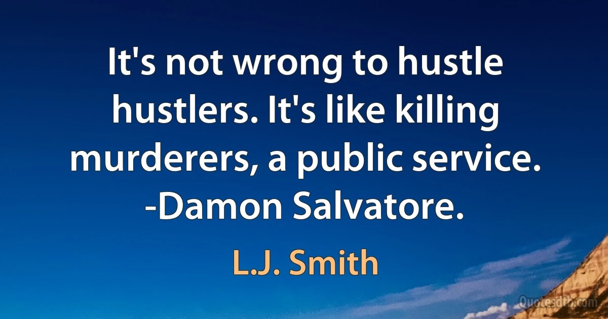 It's not wrong to hustle hustlers. It's like killing murderers, a public service. -Damon Salvatore. (L.J. Smith)