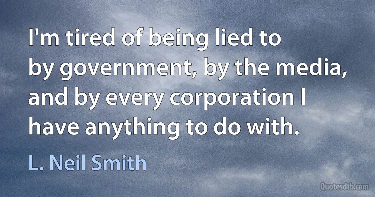 I'm tired of being lied to by government, by the media, and by every corporation I have anything to do with. (L. Neil Smith)