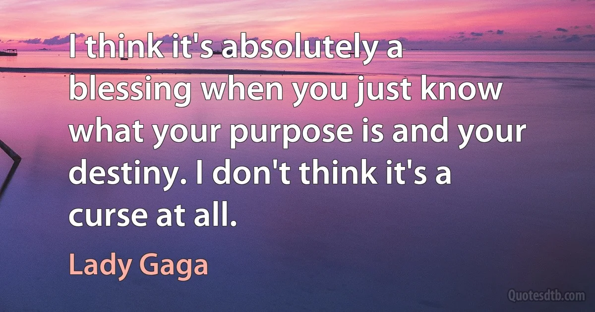 I think it's absolutely a blessing when you just know what your purpose is and your destiny. I don't think it's a curse at all. (Lady Gaga)