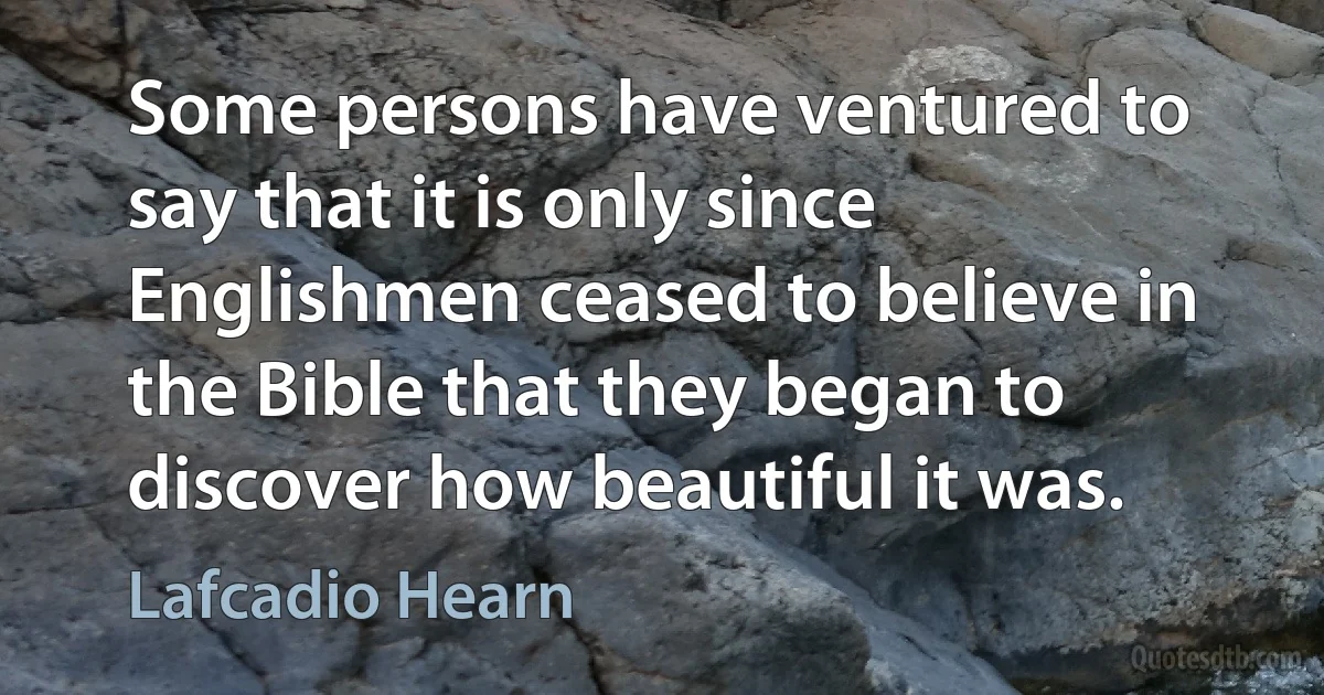 Some persons have ventured to say that it is only since Englishmen ceased to believe in the Bible that they began to discover how beautiful it was. (Lafcadio Hearn)