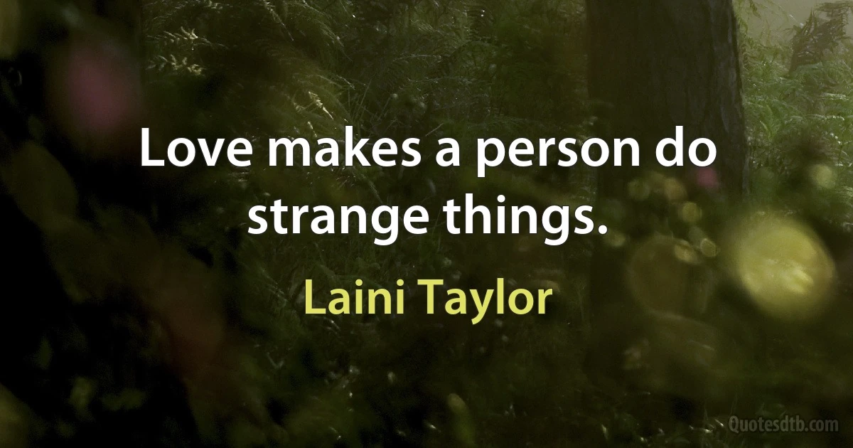 Love makes a person do strange things. (Laini Taylor)