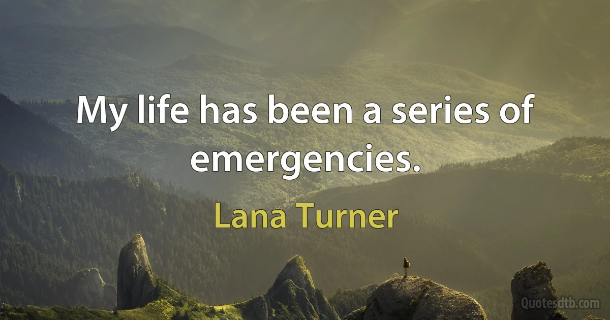 My life has been a series of emergencies. (Lana Turner)