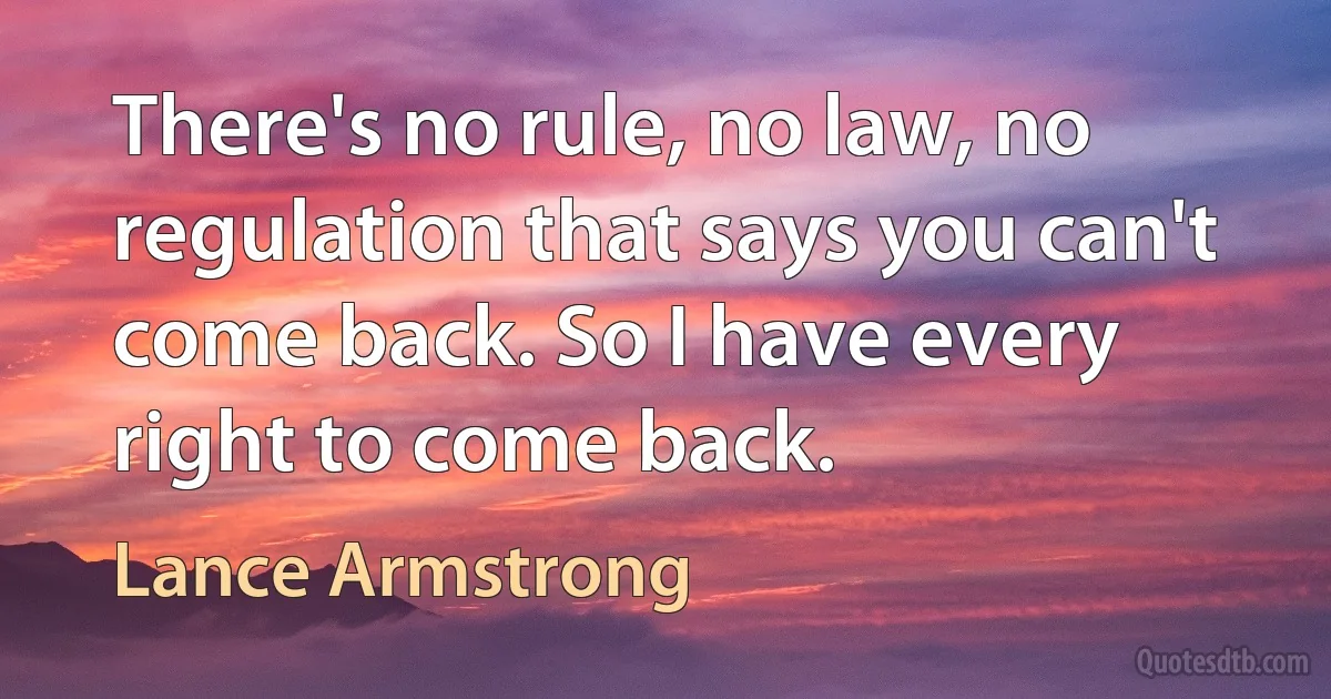 There's no rule, no law, no regulation that says you can't come back. So I have every right to come back. (Lance Armstrong)