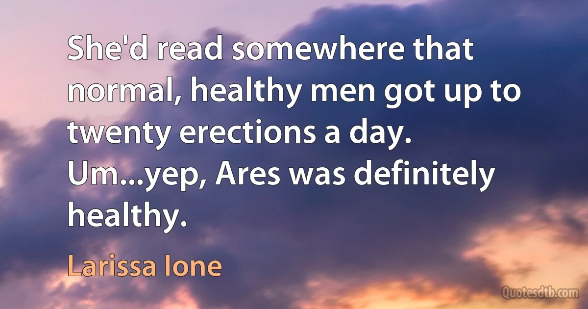 She'd read somewhere that normal, healthy men got up to twenty erections a day. Um...yep, Ares was definitely healthy. (Larissa Ione)