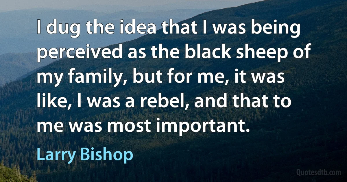 I dug the idea that I was being perceived as the black sheep of my family, but for me, it was like, I was a rebel, and that to me was most important. (Larry Bishop)