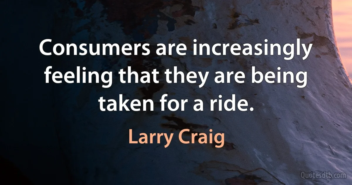 Consumers are increasingly feeling that they are being taken for a ride. (Larry Craig)