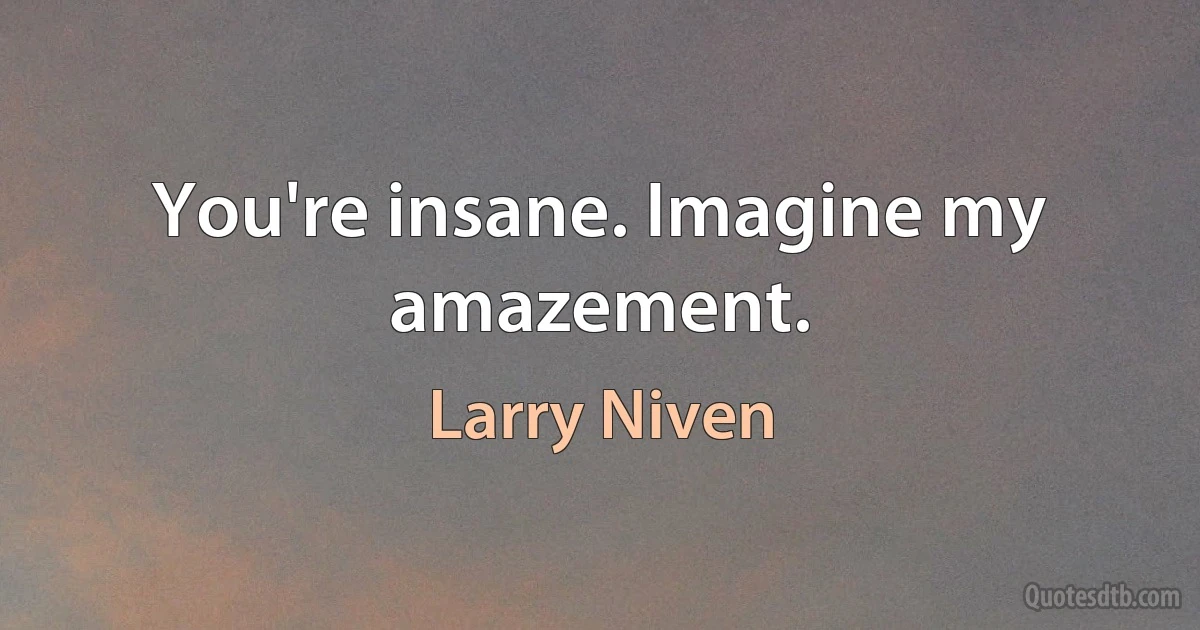 You're insane. Imagine my amazement. (Larry Niven)