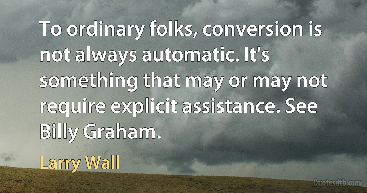 To ordinary folks, conversion is not always automatic. It's something that may or may not require explicit assistance. See Billy Graham. (Larry Wall)