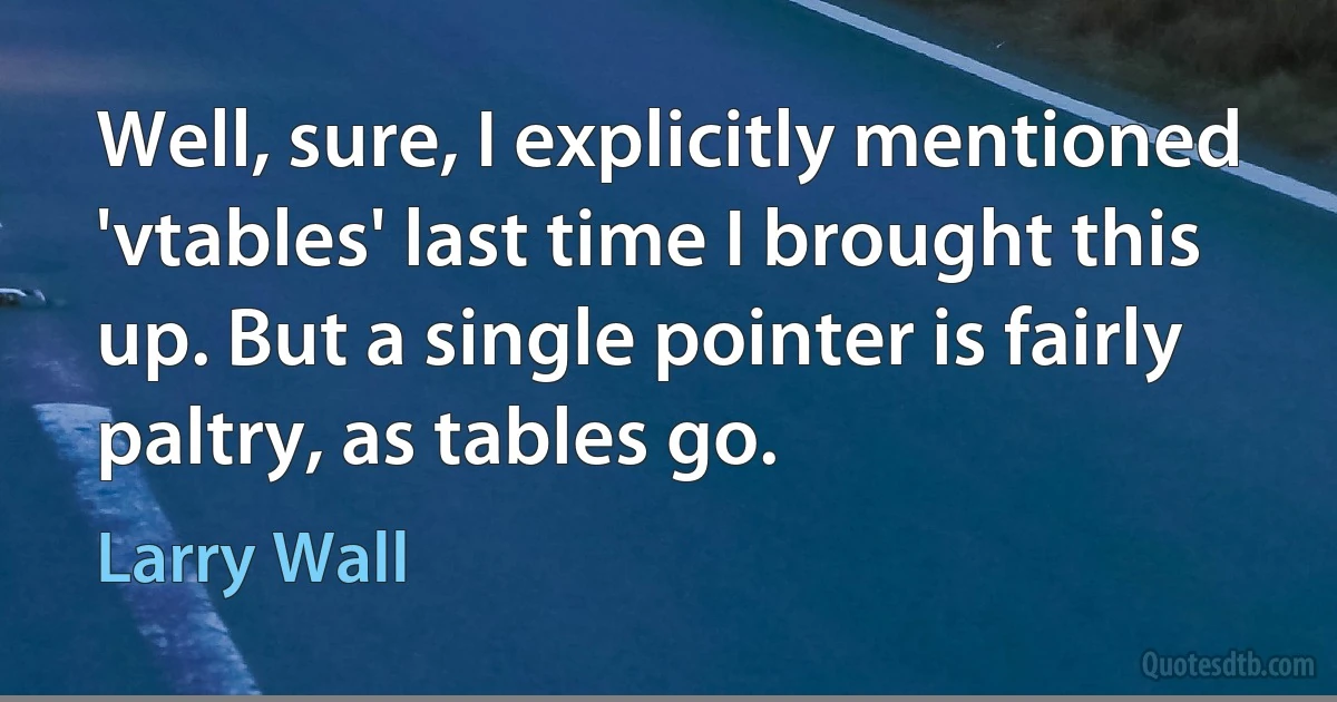 Well, sure, I explicitly mentioned 'vtables' last time I brought this up. But a single pointer is fairly paltry, as tables go. (Larry Wall)