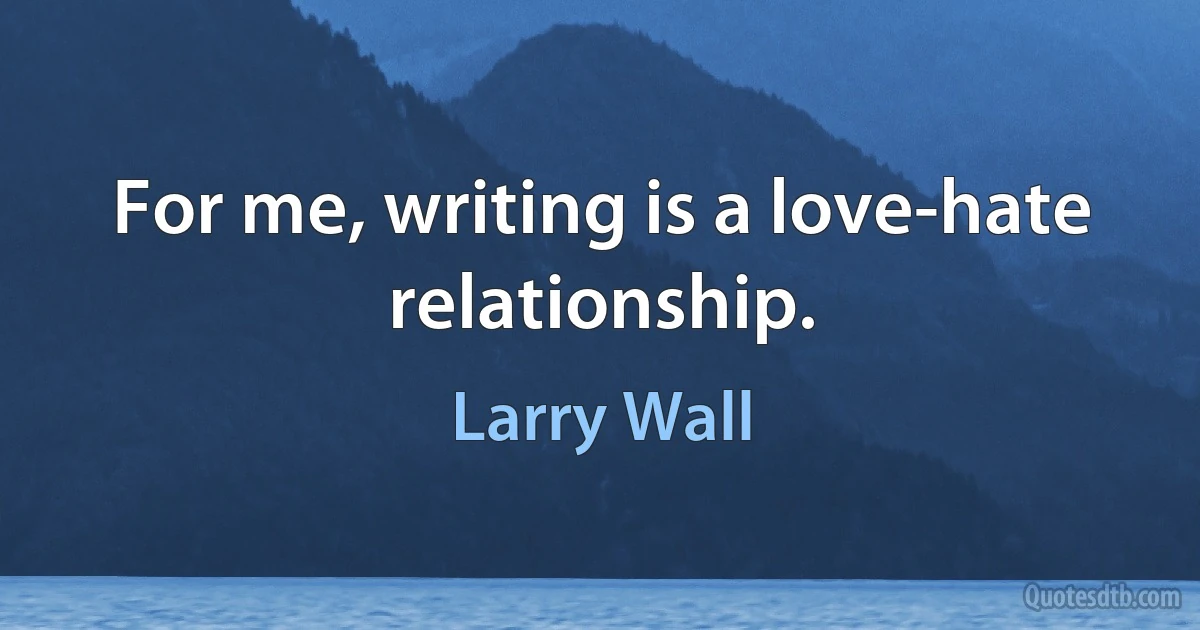 For me, writing is a love-hate relationship. (Larry Wall)