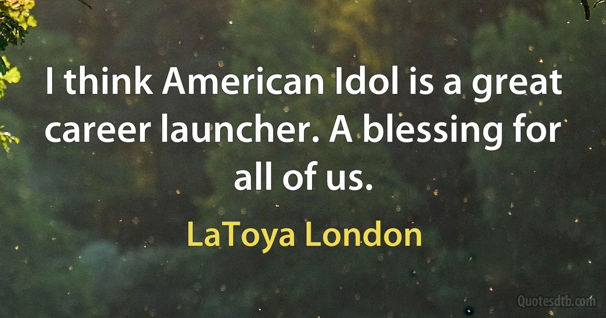 I think American Idol is a great career launcher. A blessing for all of us. (LaToya London)