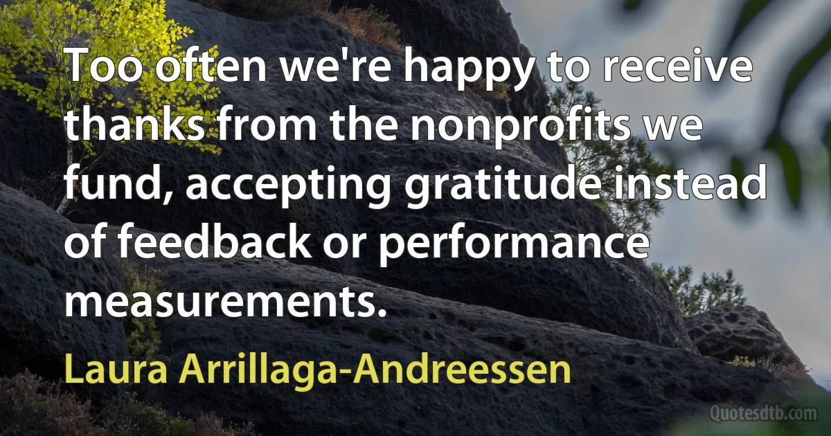 Too often we're happy to receive thanks from the nonprofits we fund, accepting gratitude instead of feedback or performance measurements. (Laura Arrillaga-Andreessen)