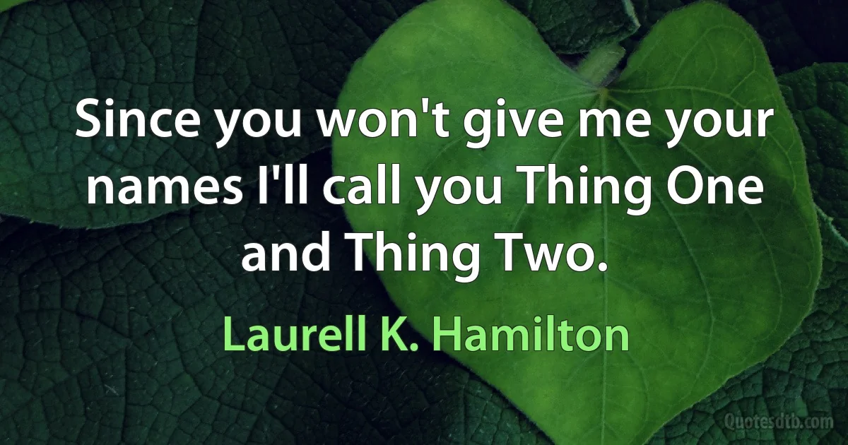 Since you won't give me your names I'll call you Thing One and Thing Two. (Laurell K. Hamilton)