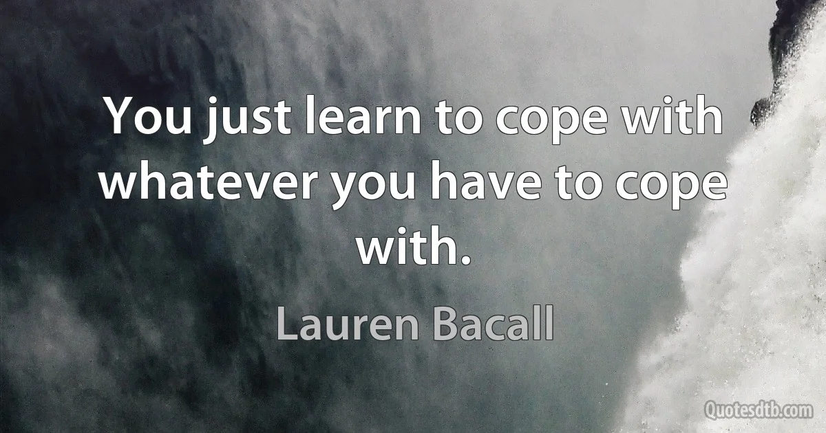 You just learn to cope with whatever you have to cope with. (Lauren Bacall)