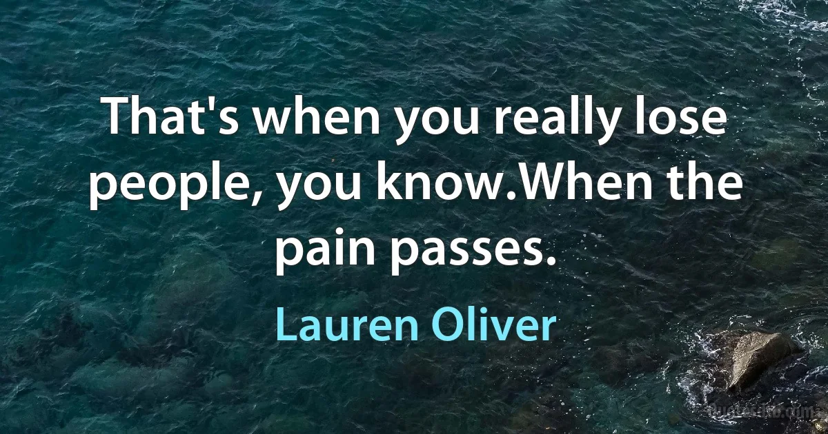 That's when you really lose people, you know.When the pain passes. (Lauren Oliver)