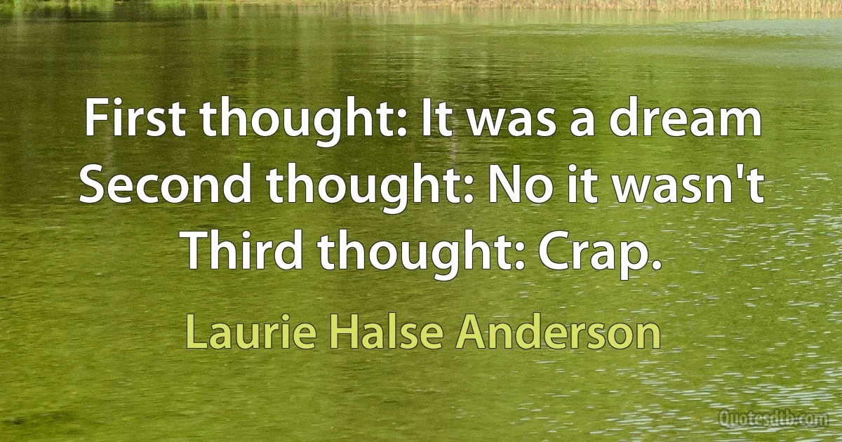 First thought: It was a dream
Second thought: No it wasn't
Third thought: Crap. (Laurie Halse Anderson)