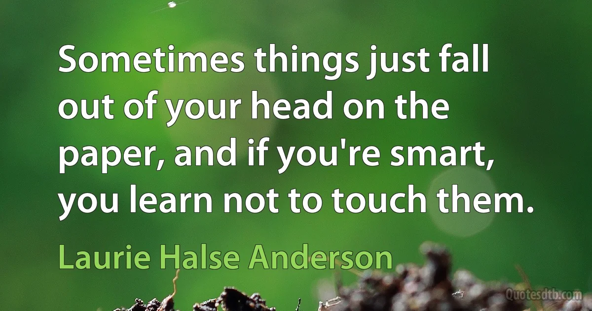 Sometimes things just fall out of your head on the paper, and if you're smart, you learn not to touch them. (Laurie Halse Anderson)