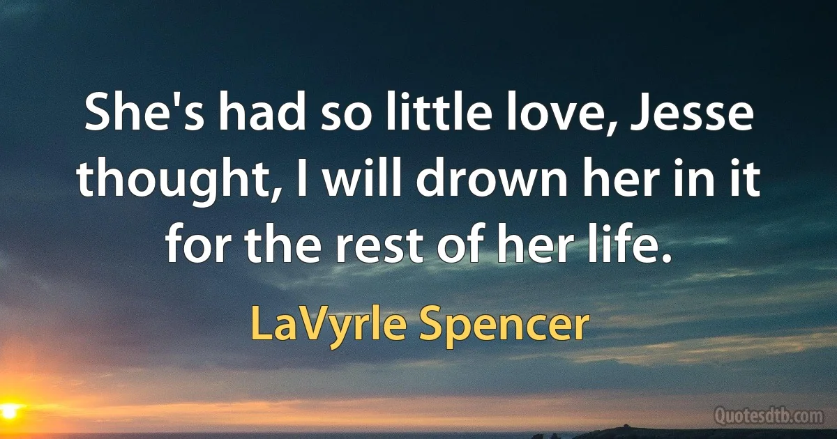 She's had so little love, Jesse thought, I will drown her in it for the rest of her life. (LaVyrle Spencer)