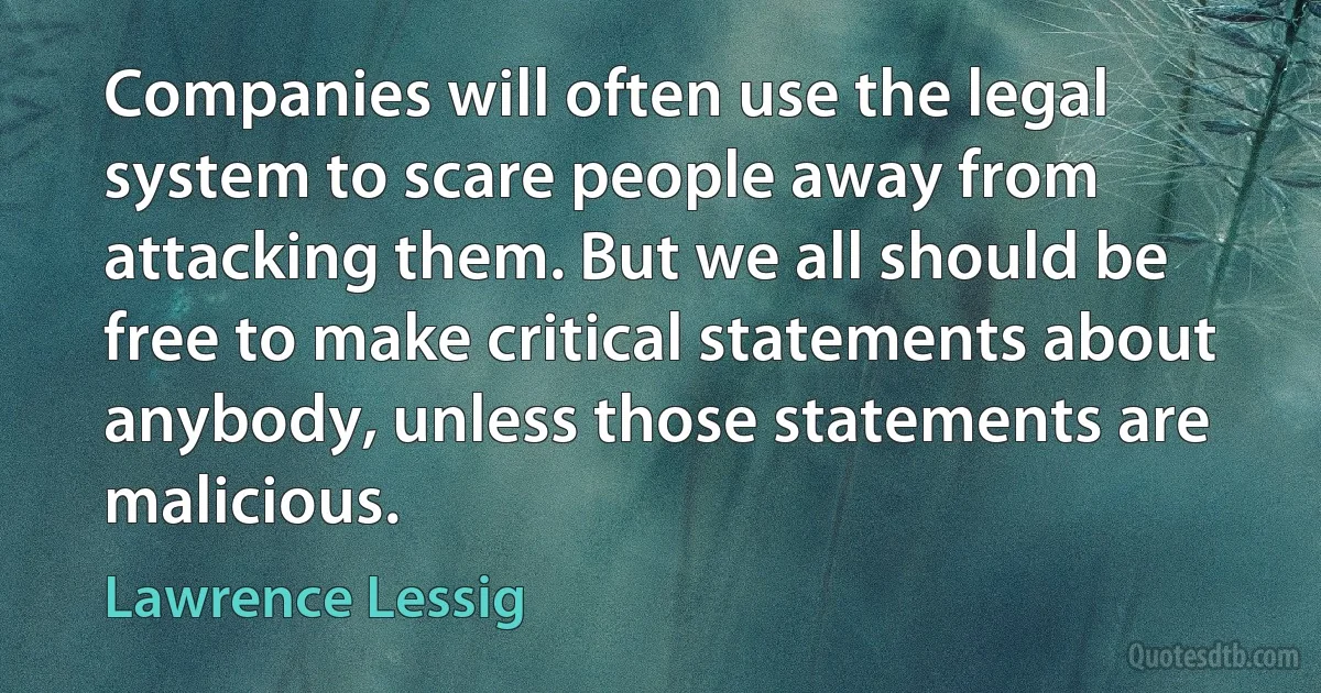 Companies will often use the legal system to scare people away from attacking them. But we all should be free to make critical statements about anybody, unless those statements are malicious. (Lawrence Lessig)