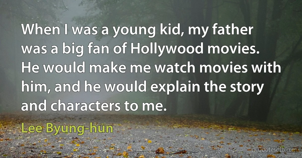 When I was a young kid, my father was a big fan of Hollywood movies. He would make me watch movies with him, and he would explain the story and characters to me. (Lee Byung-hun)