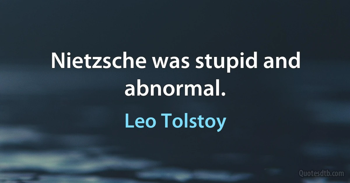 Nietzsche was stupid and abnormal. (Leo Tolstoy)