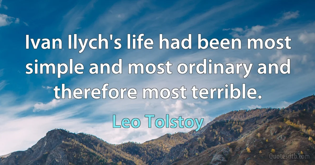 Ivan Ilych's life had been most simple and most ordinary and therefore most terrible. (Leo Tolstoy)