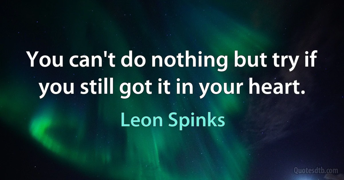 You can't do nothing but try if you still got it in your heart. (Leon Spinks)