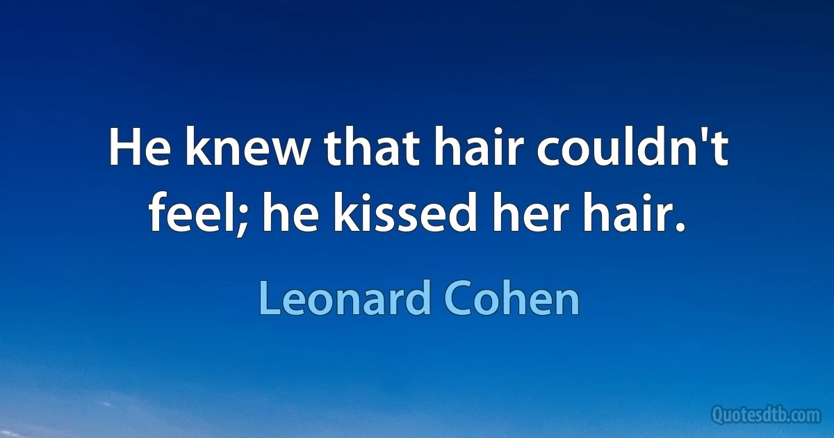 He knew that hair couldn't feel; he kissed her hair. (Leonard Cohen)