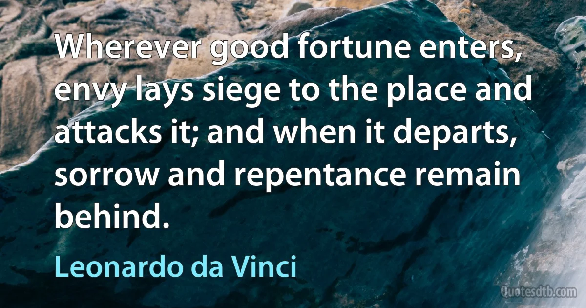 Wherever good fortune enters, envy lays siege to the place and attacks it; and when it departs, sorrow and repentance remain behind. (Leonardo da Vinci)