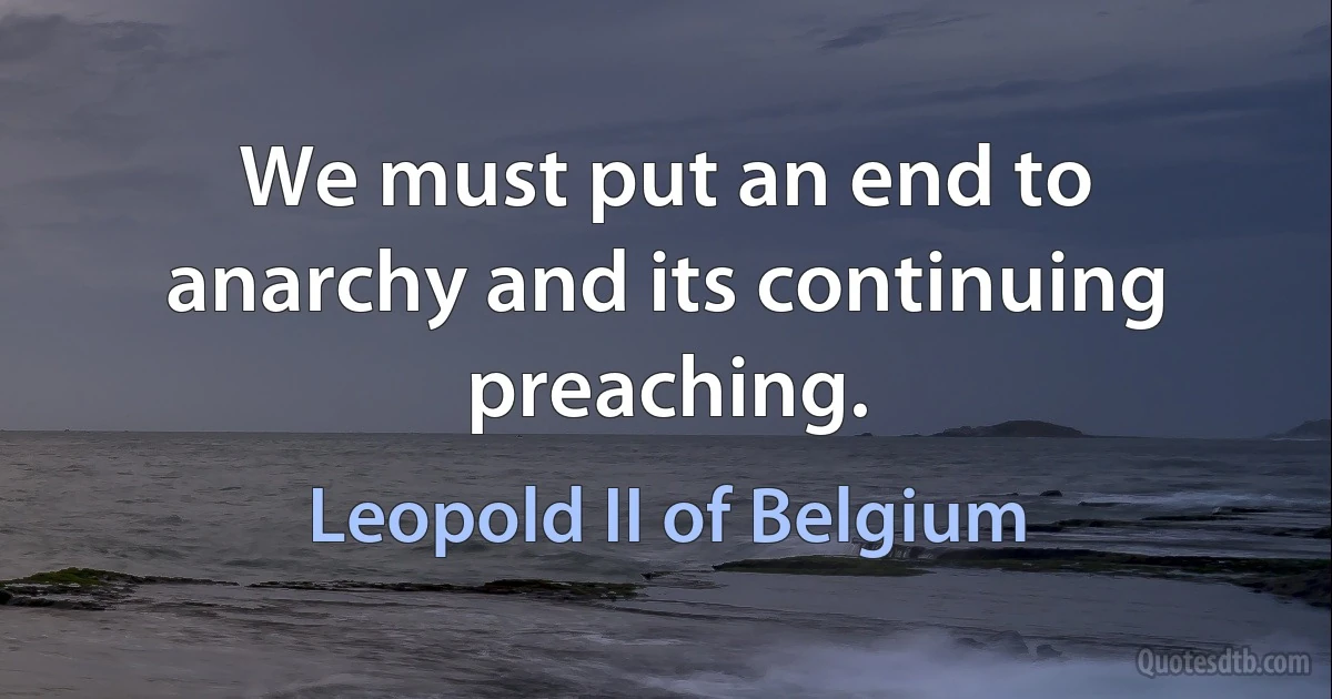 We must put an end to anarchy and its continuing preaching. (Leopold II of Belgium)